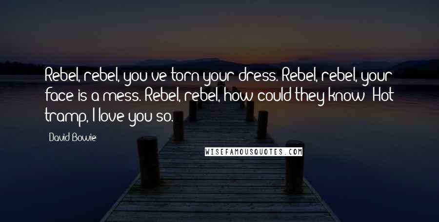 David Bowie Quotes: Rebel, rebel, you've torn your dress. Rebel, rebel, your face is a mess. Rebel, rebel, how could they know? Hot tramp, I love you so.