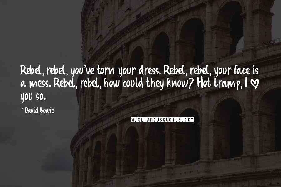 David Bowie Quotes: Rebel, rebel, you've torn your dress. Rebel, rebel, your face is a mess. Rebel, rebel, how could they know? Hot tramp, I love you so.