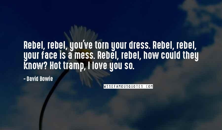 David Bowie Quotes: Rebel, rebel, you've torn your dress. Rebel, rebel, your face is a mess. Rebel, rebel, how could they know? Hot tramp, I love you so.