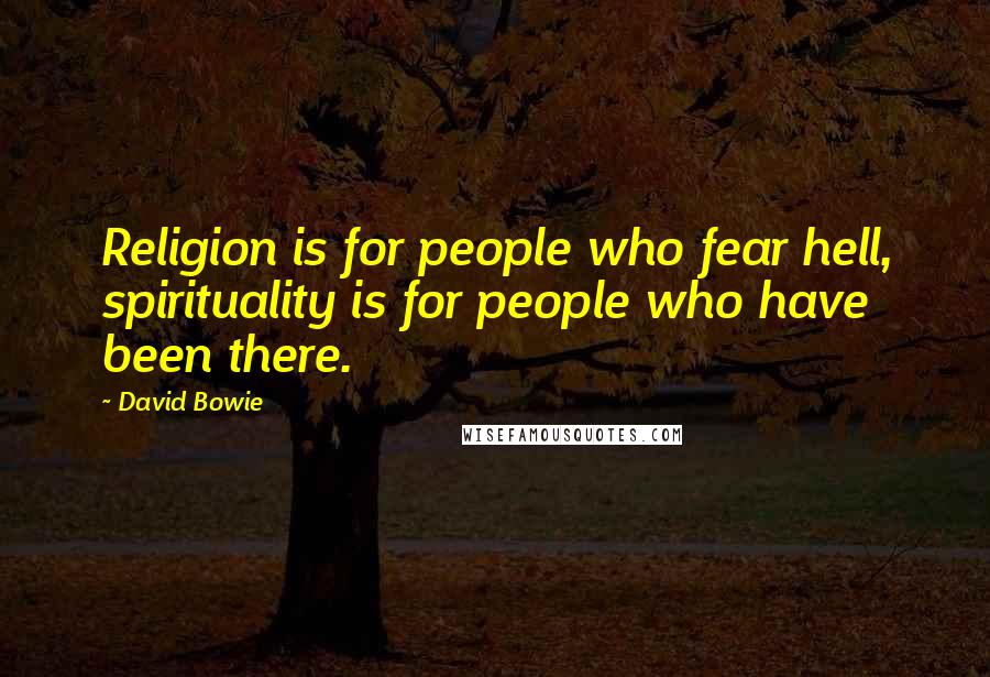 David Bowie Quotes: Religion is for people who fear hell, spirituality is for people who have been there.