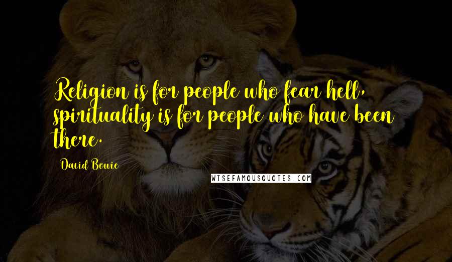 David Bowie Quotes: Religion is for people who fear hell, spirituality is for people who have been there.