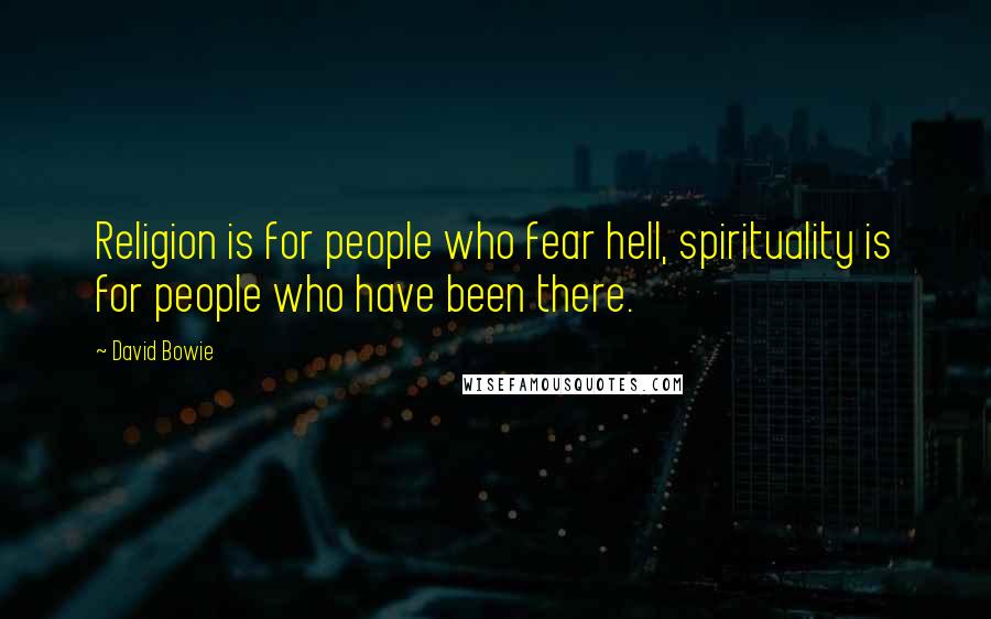 David Bowie Quotes: Religion is for people who fear hell, spirituality is for people who have been there.