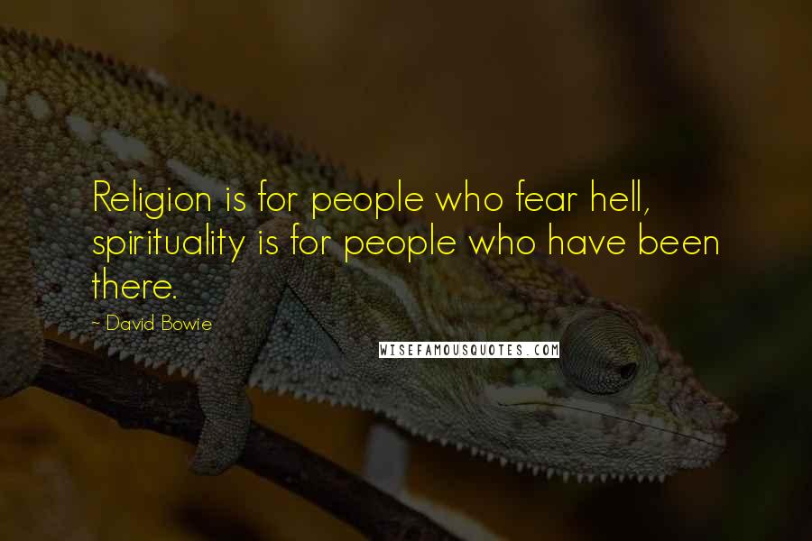 David Bowie Quotes: Religion is for people who fear hell, spirituality is for people who have been there.