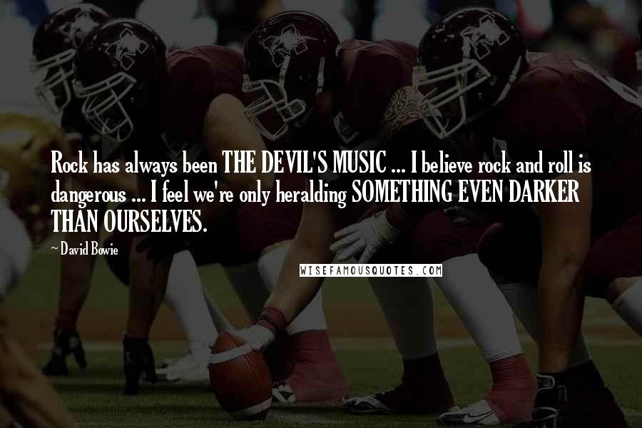 David Bowie Quotes: Rock has always been THE DEVIL'S MUSIC ... I believe rock and roll is dangerous ... I feel we're only heralding SOMETHING EVEN DARKER THAN OURSELVES.