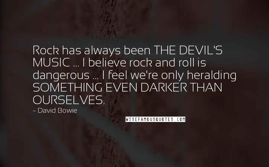 David Bowie Quotes: Rock has always been THE DEVIL'S MUSIC ... I believe rock and roll is dangerous ... I feel we're only heralding SOMETHING EVEN DARKER THAN OURSELVES.