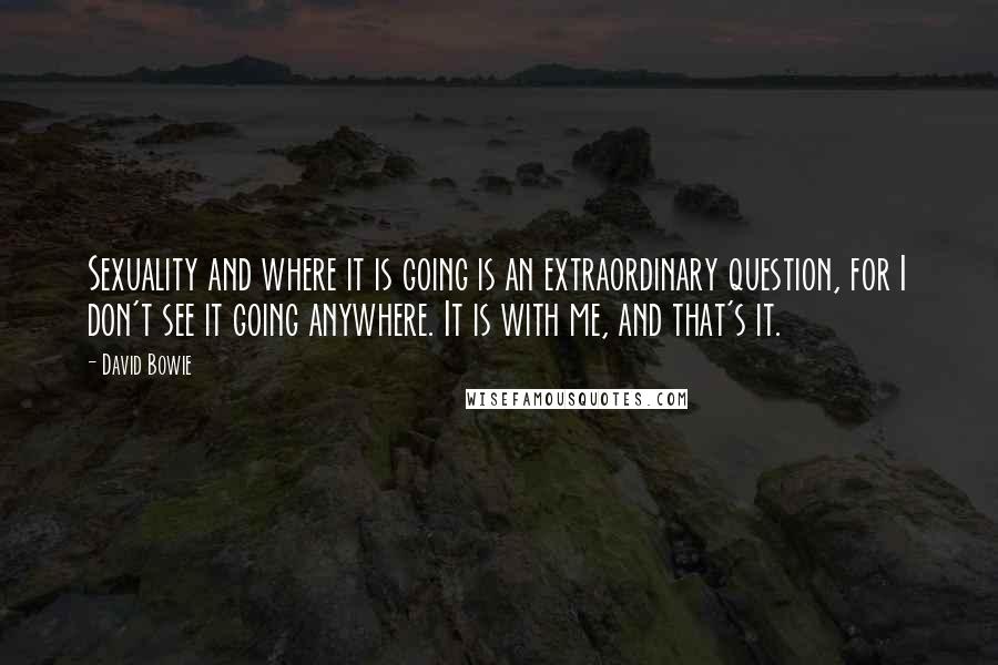 David Bowie Quotes: Sexuality and where it is going is an extraordinary question, for I don't see it going anywhere. It is with me, and that's it.