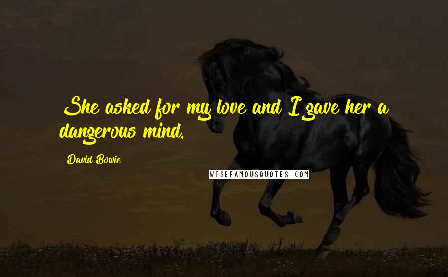 David Bowie Quotes: She asked for my love and I gave her a dangerous mind.