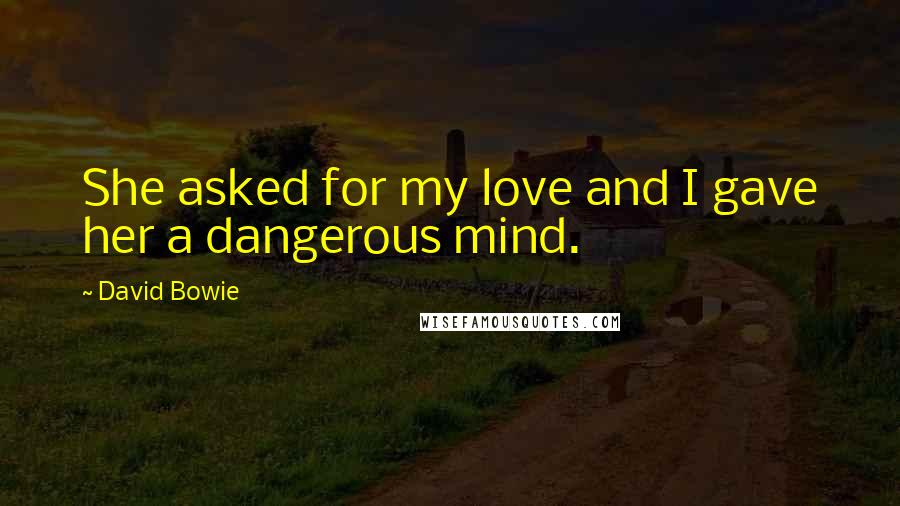 David Bowie Quotes: She asked for my love and I gave her a dangerous mind.