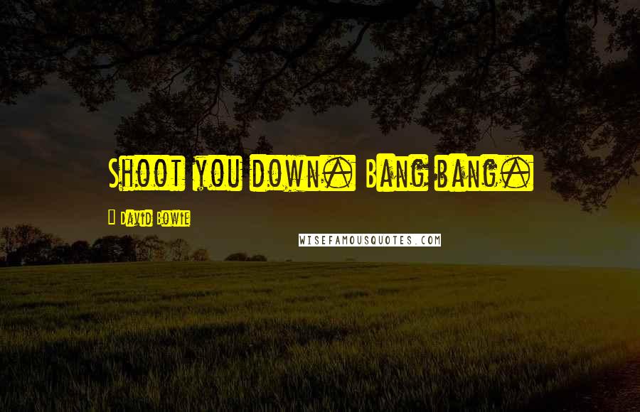 David Bowie Quotes: Shoot you down. Bang bang.