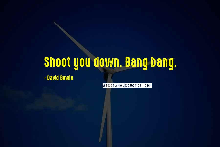 David Bowie Quotes: Shoot you down. Bang bang.