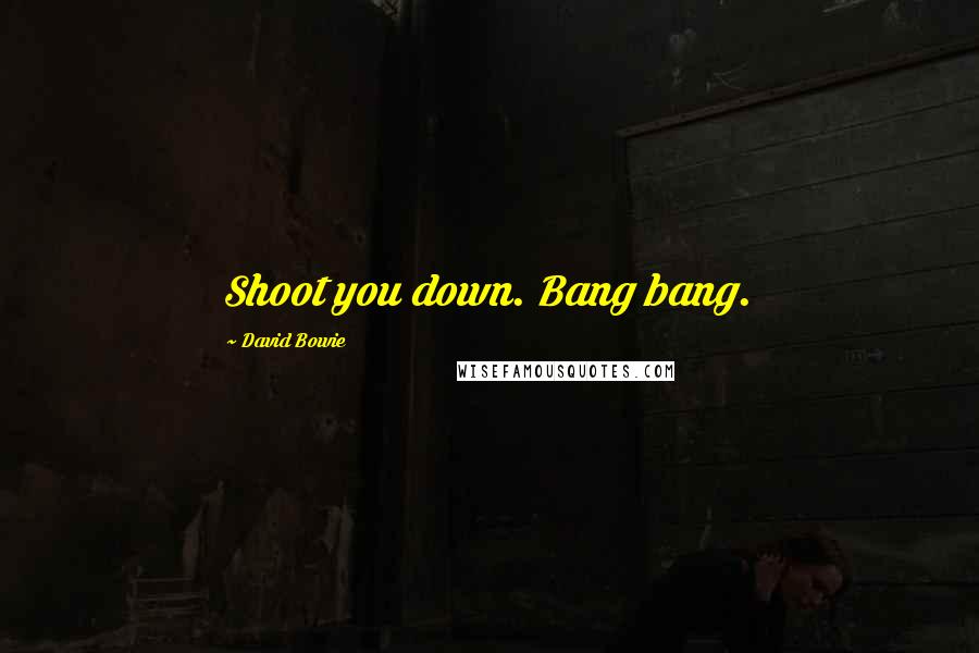 David Bowie Quotes: Shoot you down. Bang bang.