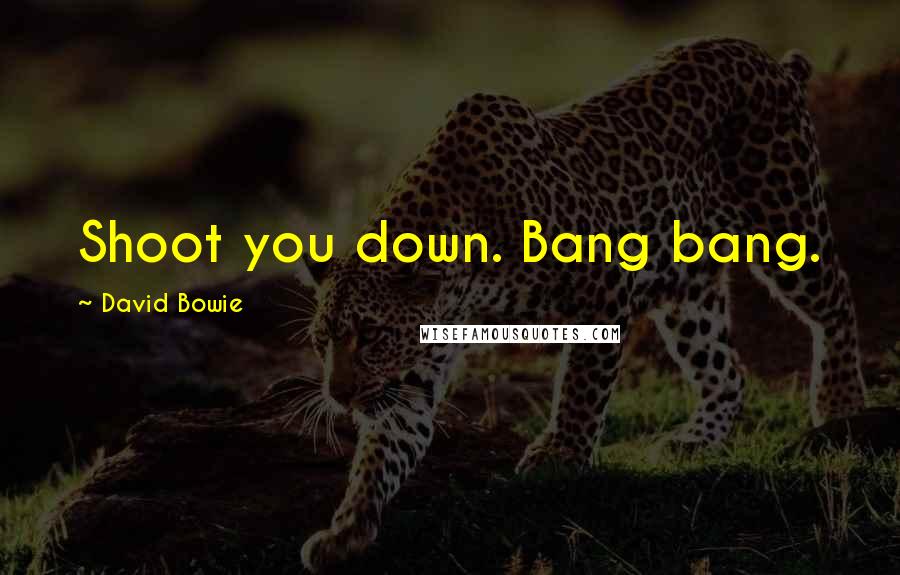 David Bowie Quotes: Shoot you down. Bang bang.