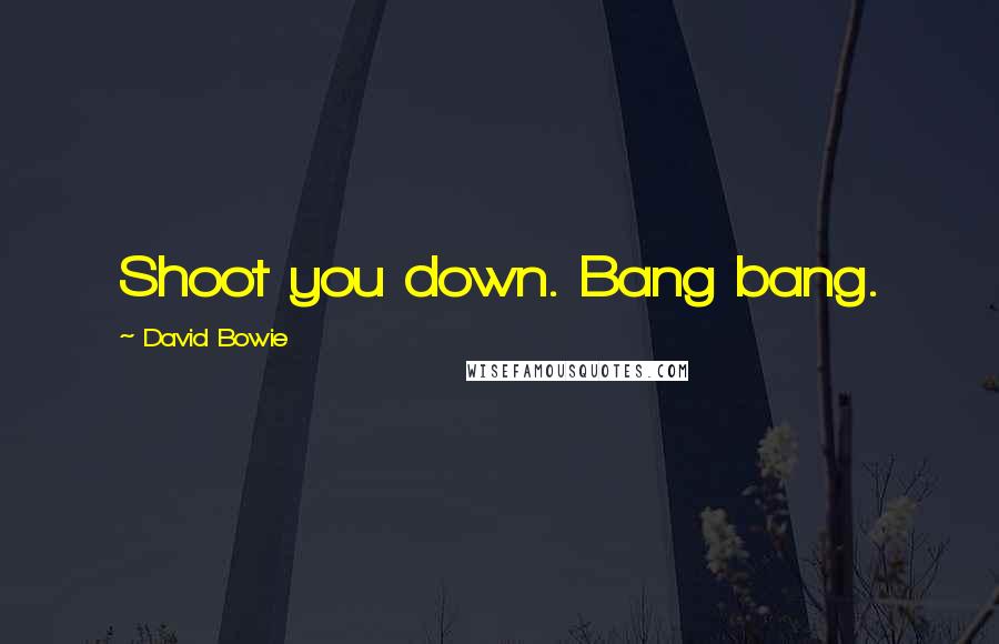 David Bowie Quotes: Shoot you down. Bang bang.