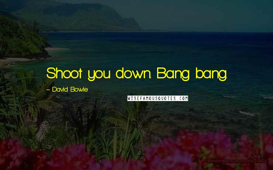 David Bowie Quotes: Shoot you down. Bang bang.