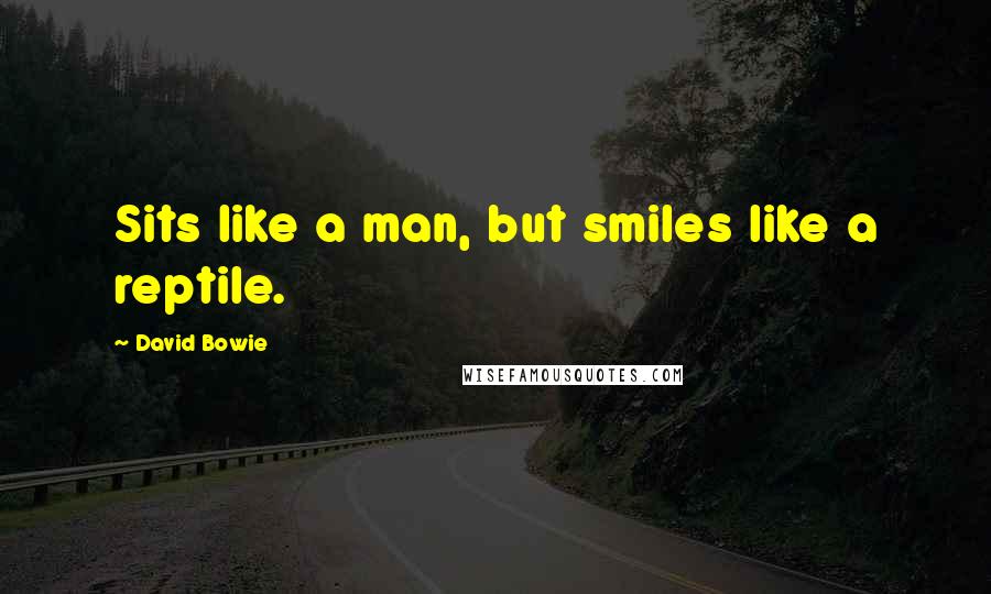 David Bowie Quotes: Sits like a man, but smiles like a reptile.