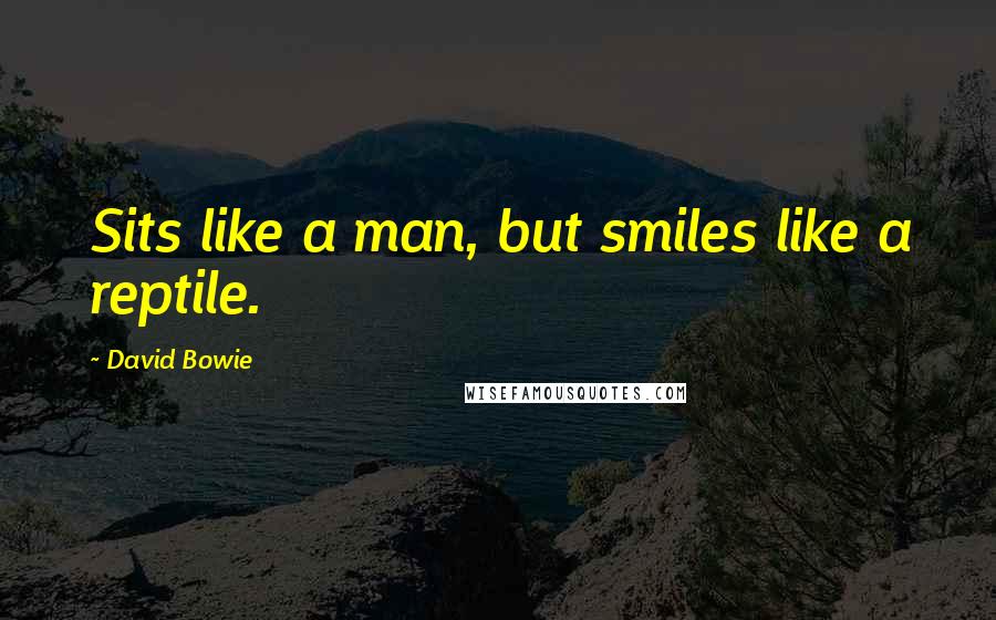 David Bowie Quotes: Sits like a man, but smiles like a reptile.