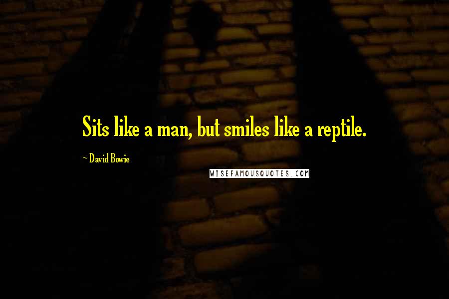 David Bowie Quotes: Sits like a man, but smiles like a reptile.