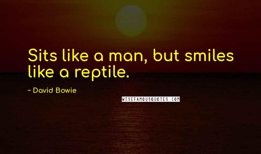 David Bowie Quotes: Sits like a man, but smiles like a reptile.