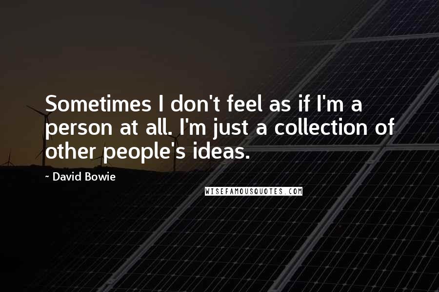 David Bowie Quotes: Sometimes I don't feel as if I'm a person at all. I'm just a collection of other people's ideas.