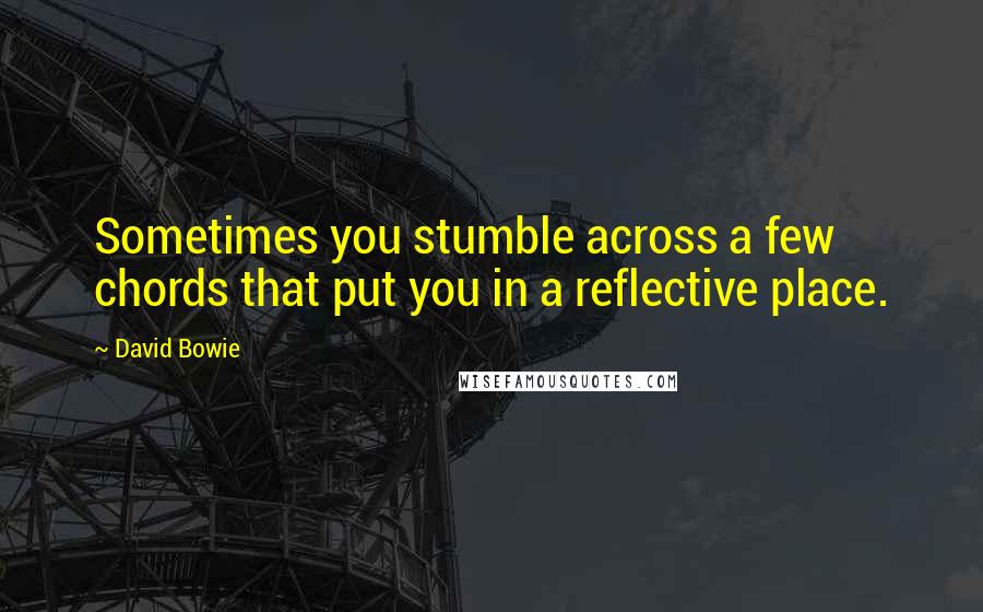 David Bowie Quotes: Sometimes you stumble across a few chords that put you in a reflective place.