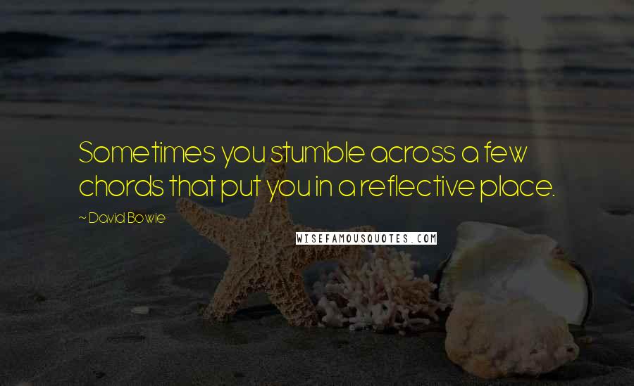 David Bowie Quotes: Sometimes you stumble across a few chords that put you in a reflective place.