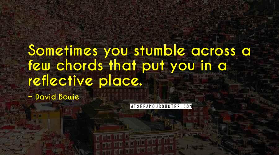 David Bowie Quotes: Sometimes you stumble across a few chords that put you in a reflective place.