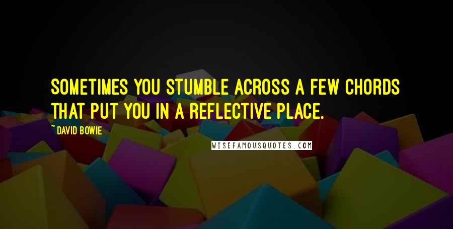 David Bowie Quotes: Sometimes you stumble across a few chords that put you in a reflective place.