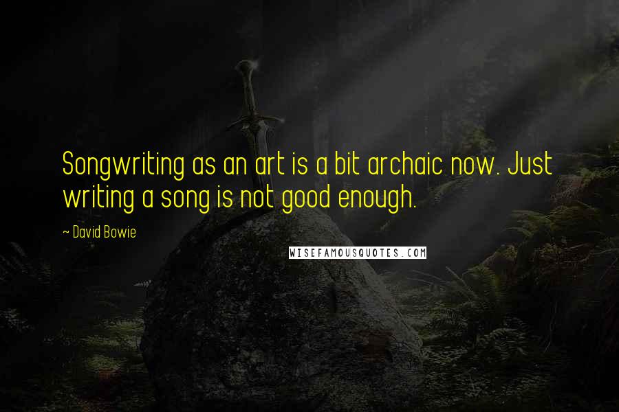 David Bowie Quotes: Songwriting as an art is a bit archaic now. Just writing a song is not good enough.