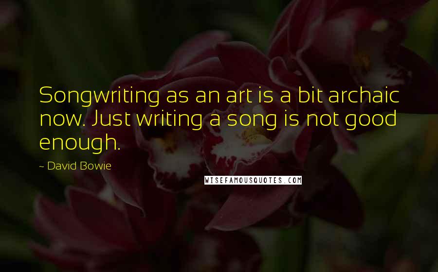 David Bowie Quotes: Songwriting as an art is a bit archaic now. Just writing a song is not good enough.