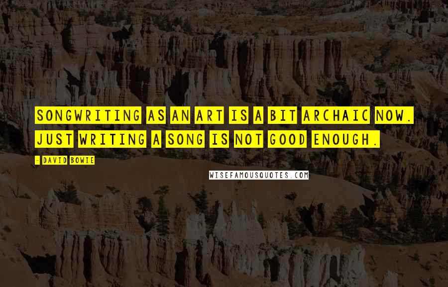 David Bowie Quotes: Songwriting as an art is a bit archaic now. Just writing a song is not good enough.