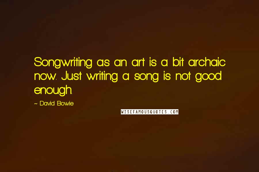 David Bowie Quotes: Songwriting as an art is a bit archaic now. Just writing a song is not good enough.