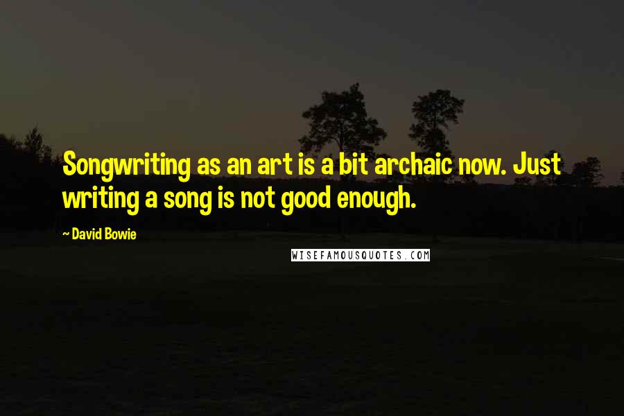 David Bowie Quotes: Songwriting as an art is a bit archaic now. Just writing a song is not good enough.