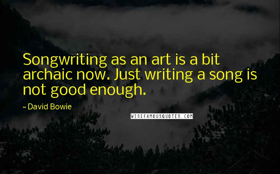 David Bowie Quotes: Songwriting as an art is a bit archaic now. Just writing a song is not good enough.