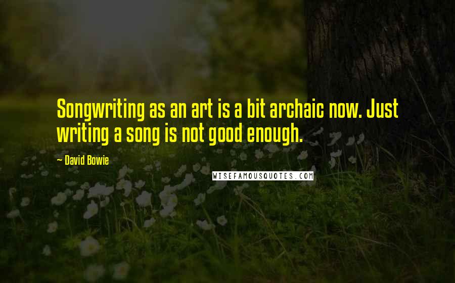 David Bowie Quotes: Songwriting as an art is a bit archaic now. Just writing a song is not good enough.