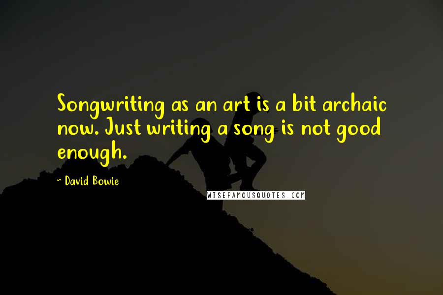 David Bowie Quotes: Songwriting as an art is a bit archaic now. Just writing a song is not good enough.