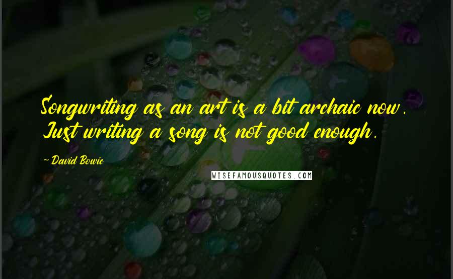 David Bowie Quotes: Songwriting as an art is a bit archaic now. Just writing a song is not good enough.