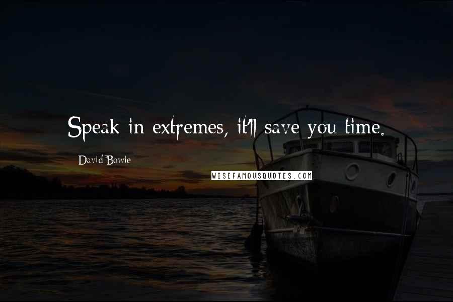 David Bowie Quotes: Speak in extremes, it'll save you time.