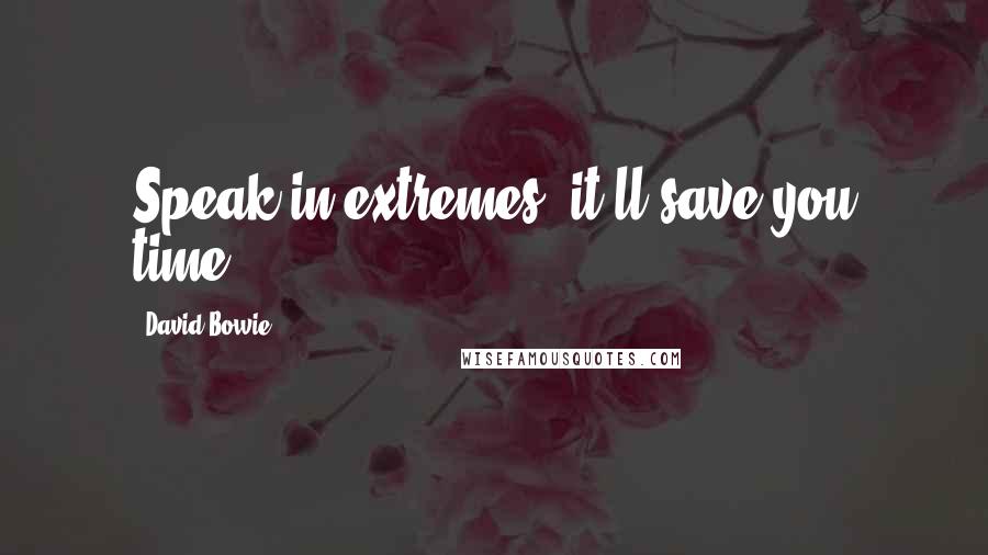 David Bowie Quotes: Speak in extremes, it'll save you time.