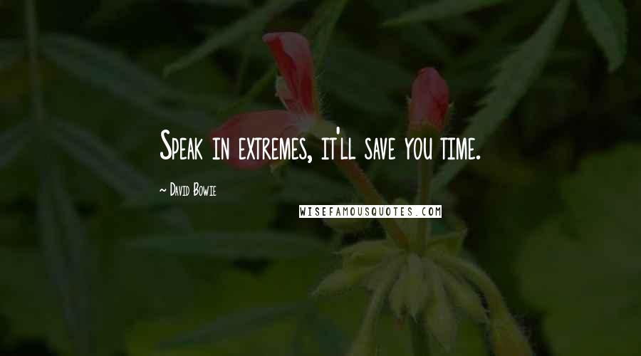 David Bowie Quotes: Speak in extremes, it'll save you time.