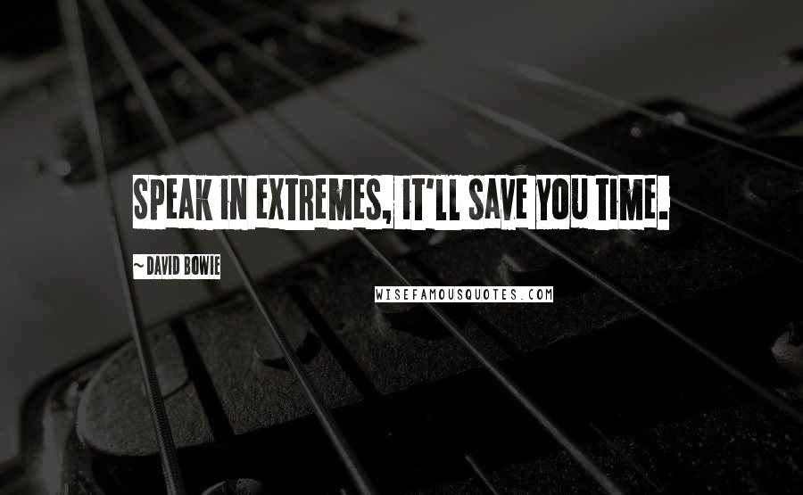 David Bowie Quotes: Speak in extremes, it'll save you time.