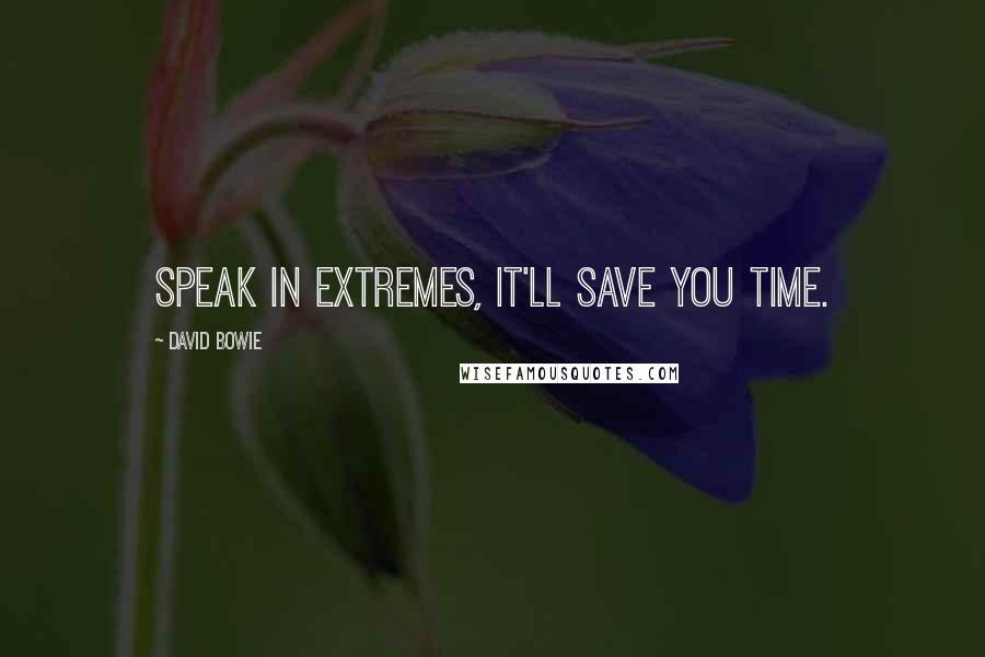 David Bowie Quotes: Speak in extremes, it'll save you time.