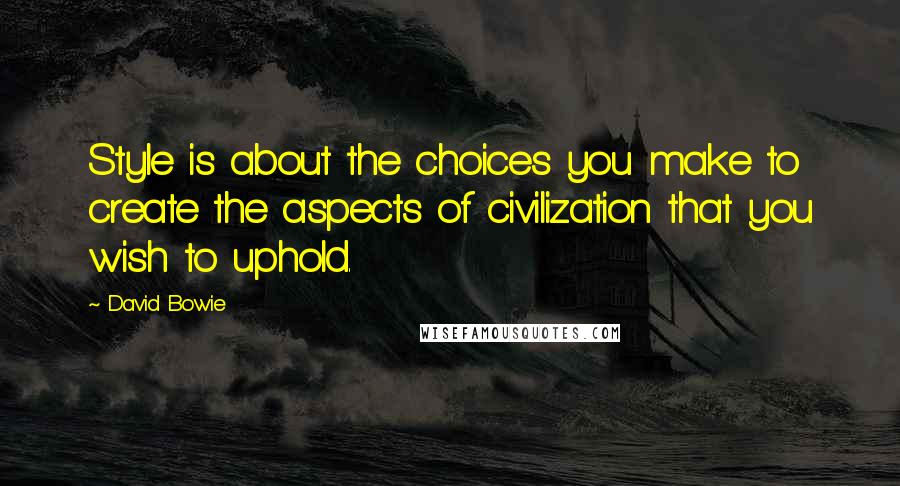 David Bowie Quotes: Style is about the choices you make to create the aspects of civilization that you wish to uphold.