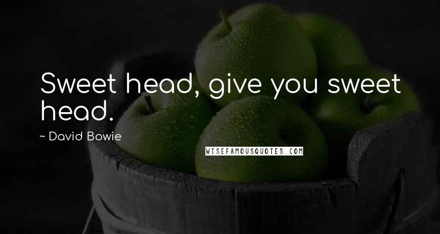 David Bowie Quotes: Sweet head, give you sweet head.
