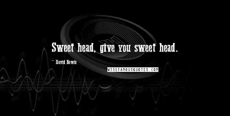 David Bowie Quotes: Sweet head, give you sweet head.