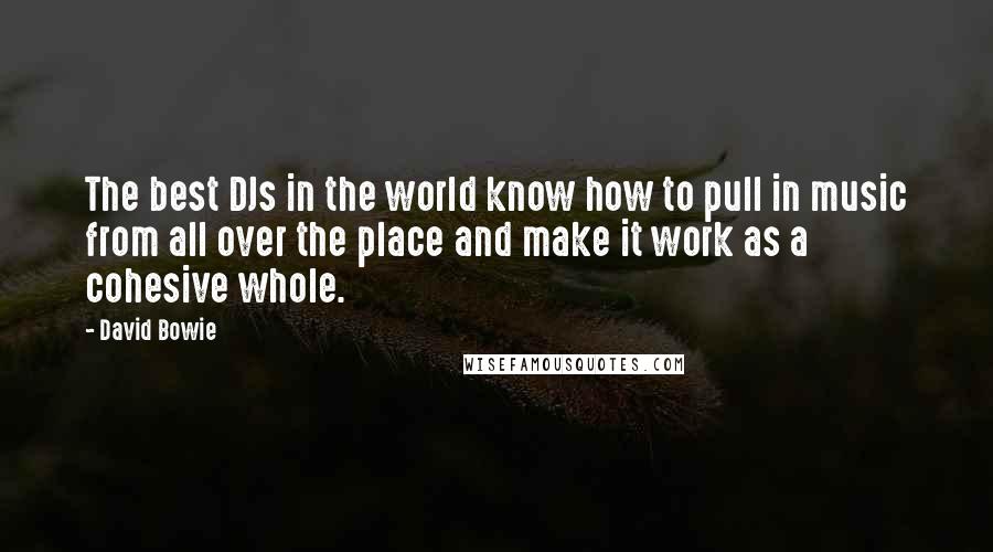David Bowie Quotes: The best DJs in the world know how to pull in music from all over the place and make it work as a cohesive whole.