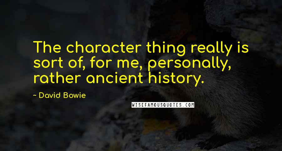 David Bowie Quotes: The character thing really is sort of, for me, personally, rather ancient history.