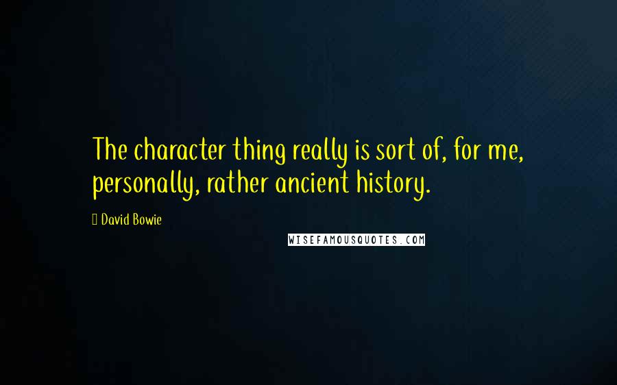 David Bowie Quotes: The character thing really is sort of, for me, personally, rather ancient history.