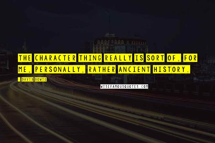 David Bowie Quotes: The character thing really is sort of, for me, personally, rather ancient history.