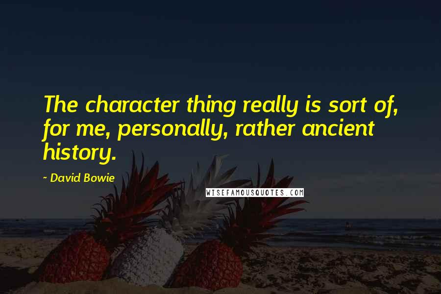 David Bowie Quotes: The character thing really is sort of, for me, personally, rather ancient history.