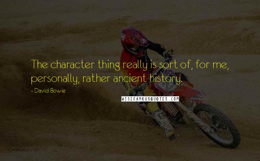 David Bowie Quotes: The character thing really is sort of, for me, personally, rather ancient history.